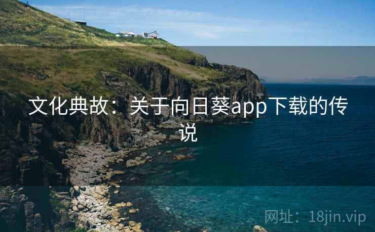 文化典故:关于向日葵app下载的传说 第1张 文化典故:关于向日葵app下载的传说 第1张