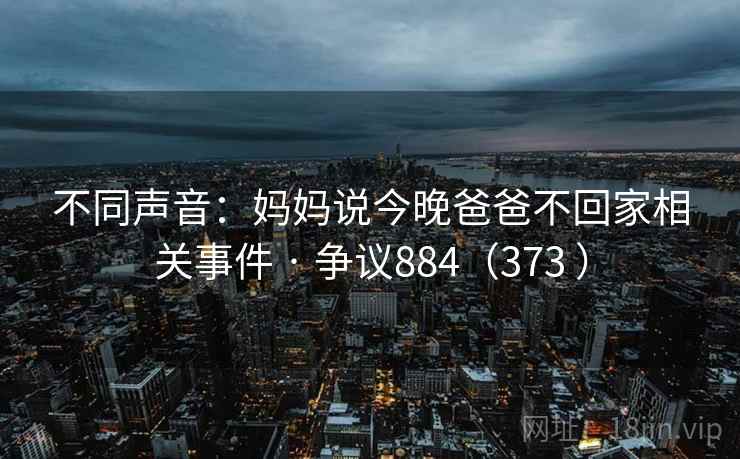 不同声音：妈妈说今晚爸爸不回家相关事件 · 争议884（373 ）  第2张