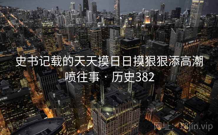 史书记载的天天摸日日摸狠狠添高潮喷往事 · 历史382 第1张 史书记载的天天摸日日摸狠狠添高潮喷往事 · 历史382 第1张