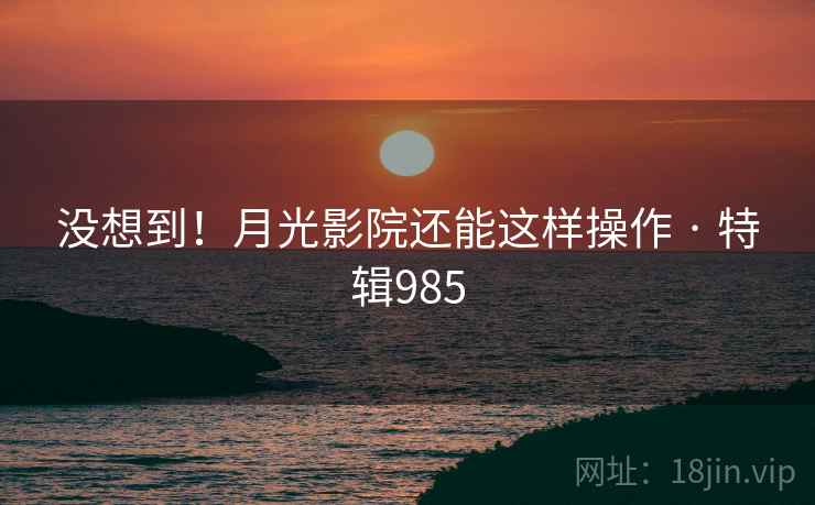 没想到！月光影院还能这样操作 · 特辑985  第2张