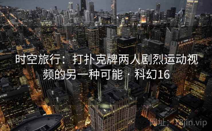时空旅行：打扑克牌两人剧烈运动视频的另一种可能 · 科幻16  第2张
