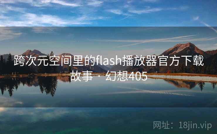 跨次元空间里的flash播放器官方下载故事 · 幻想405 第2张 跨次元空间里的flash播放器官方下载故事 · 幻想405 第2张