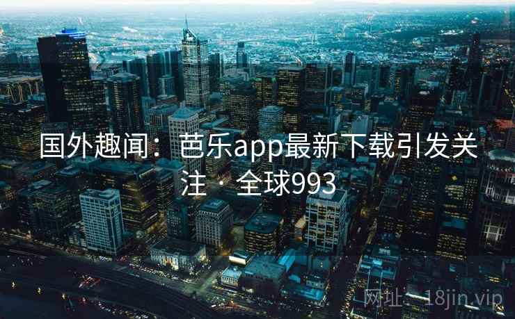 国外趣闻：芭乐app最新下载引发关注 · 全球993