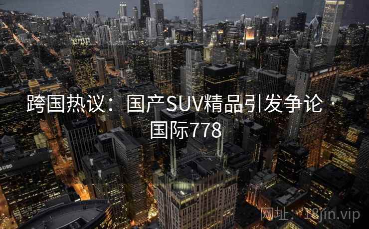 跨国热议：国产SUV精品引发争论 · 国际778  第2张