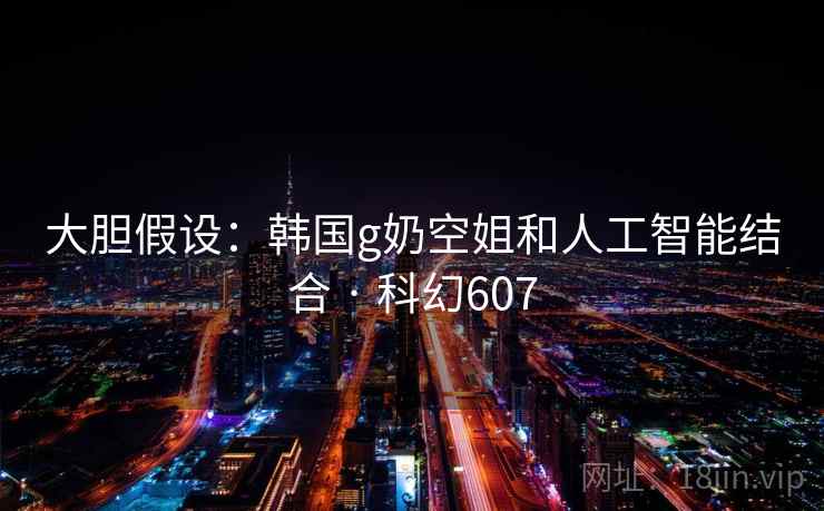 大胆假设:韩国g奶空姐和人工智能结合 · 科幻607 第2张 大胆假设:韩国g奶空姐和人工智能结合 · 科幻607 第2张