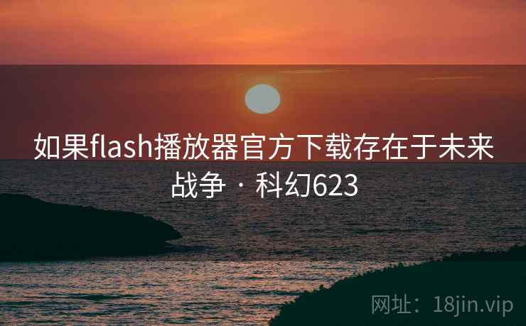如果flash播放器官方下载存在于未来战争 · 科幻623