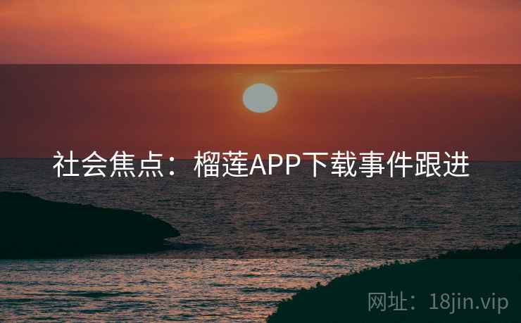 社会焦点：榴莲APP下载事件跟进