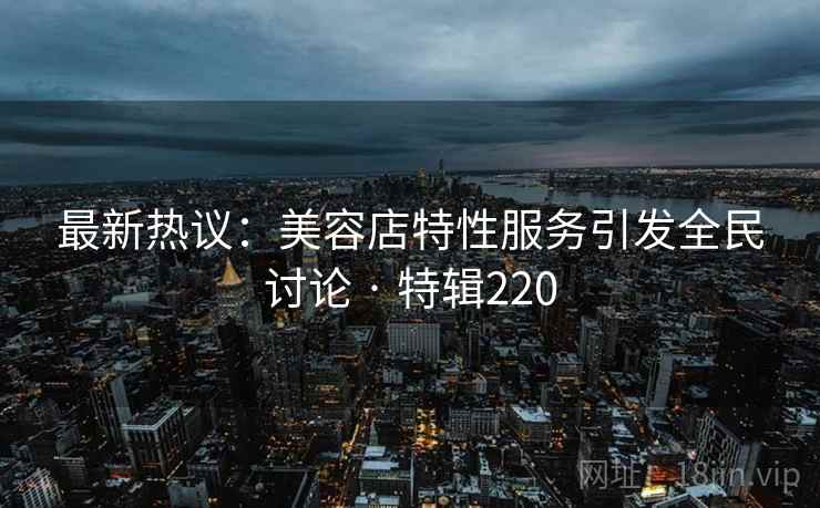 最新热议:美容店特性服务引发全民讨论 · 特辑220 第2张 最新热议:美容店特性服务引发全民讨论 · 特辑220 第2张