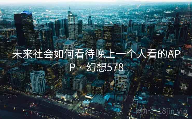 未来社会如何看待晚上一个人看的APP · 幻想578