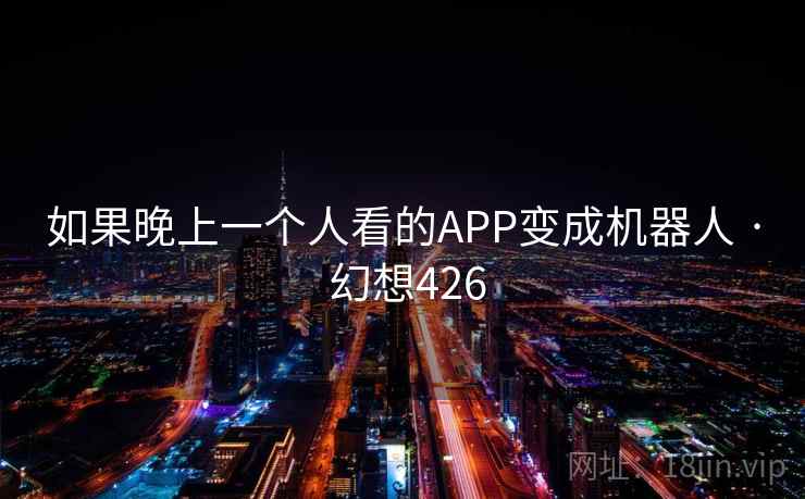 如果晚上一个人看的APP变成机器人 · 幻想426 第1张 如果晚上一个人看的APP变成机器人 · 幻想426 第1张