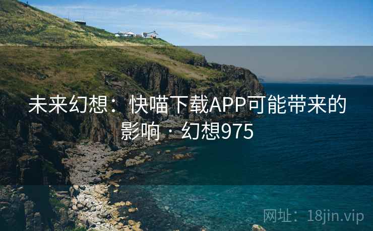 未来幻想:快喵下载APP可能带来的影响 · 幻想975 第1张 未来幻想:快喵下载APP可能带来的影响 · 幻想975 第1张