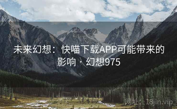 未来幻想:快喵下载APP可能带来的影响 · 幻想975 第2张 未来幻想:快喵下载APP可能带来的影响 · 幻想975 第2张