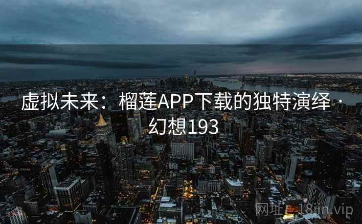 虚拟未来:榴莲APP下载的独特演绎 · 幻想193 第1张 虚拟未来:榴莲APP下载的独特演绎 · 幻想193 第1张