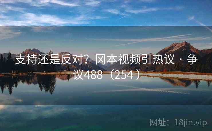 支持还是反对?冈本视频引热议 · 争议488(254 ) 第2张 支持还是反对?冈本视频引热议 · 争议488(254 ) 第2张