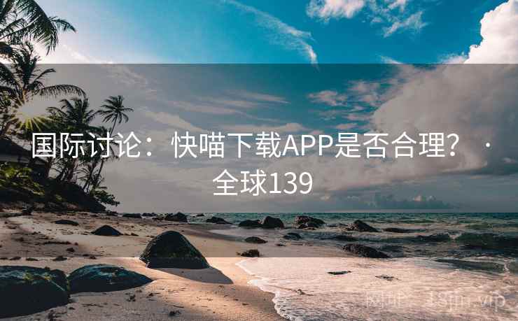 国际讨论：快喵下载APP是否合理？ · 全球139