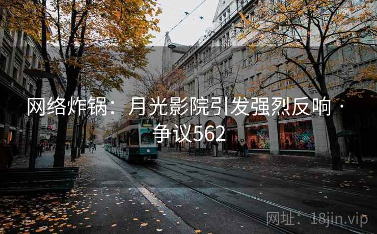 网络炸锅:月光影院引发强烈反响 · 争议562 第1张 网络炸锅:月光影院引发强烈反响 · 争议562 第1张