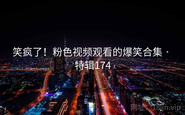 笑疯了!粉色视频观看的爆笑合集 · 特辑174 第2张 笑疯了!粉色视频观看的爆笑合集 · 特辑174 第2张