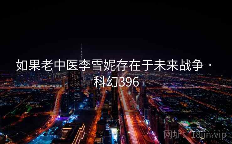 如果老中医李雪妮存在于未来战争 · 科幻396 第1张 如果老中医李雪妮存在于未来战争 · 科幻396 第1张