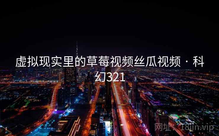 虚拟现实里的草莓视频丝瓜视频 · 科幻321 第2张 虚拟现实里的草莓视频丝瓜视频 · 科幻321 第2张