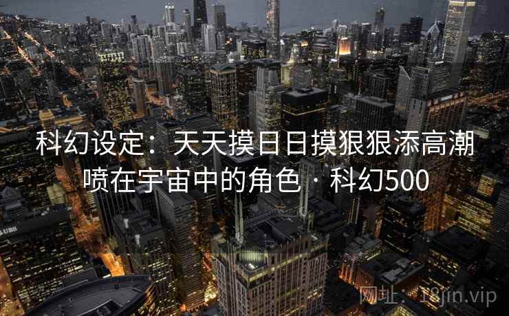 科幻设定:天天摸日日摸狠狠添高潮喷在宇宙中的角色 · 科幻500 第1张 科幻设定:天天摸日日摸狠狠添高潮喷在宇宙中的角色 · 科幻500 第1张