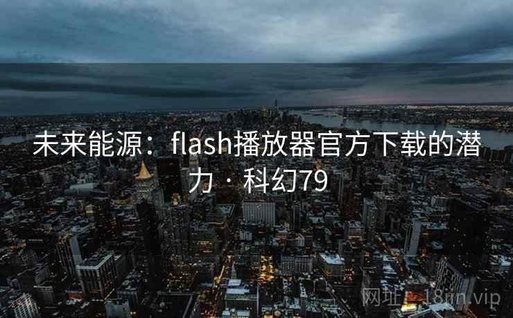 未来能源:flash播放器官方下载的潜力 · 科幻79 第2张 未来能源:flash播放器官方下载的潜力 · 科幻79 第2张