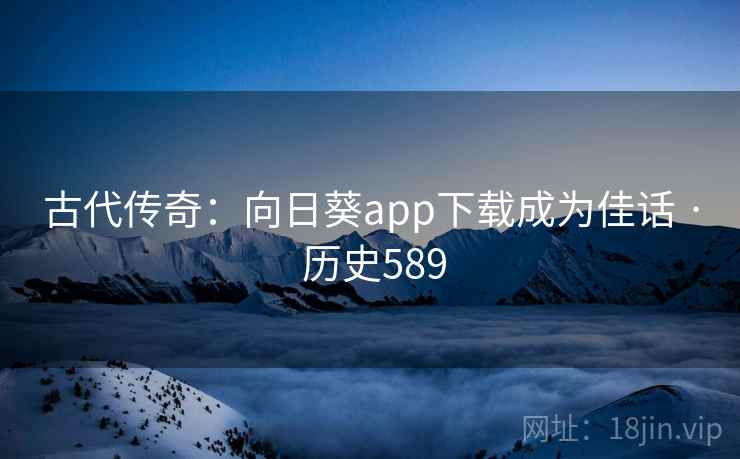 古代传奇:向日葵app下载成为佳话 · 历史589 第2张 古代传奇:向日葵app下载成为佳话 · 历史589 第2张