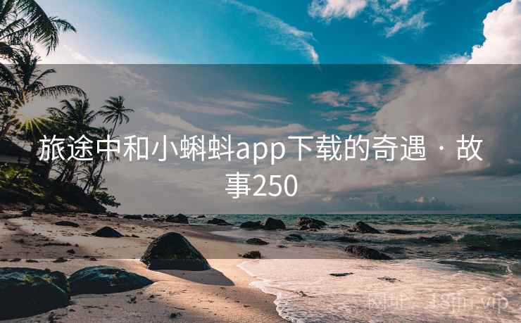 旅途中和小蝌蚪app下载的奇遇 · 故事250 第1张 旅途中和小蝌蚪app下载的奇遇 · 故事250 第1张
