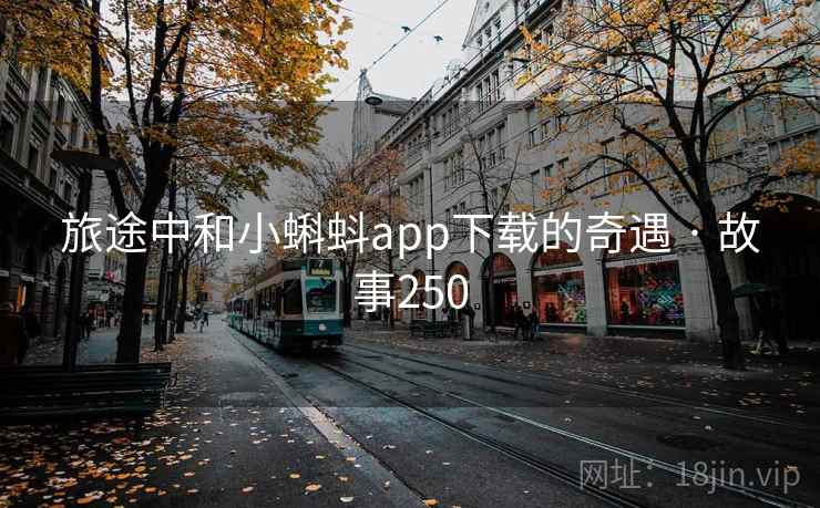 旅途中和小蝌蚪app下载的奇遇 · 故事250 第2张 旅途中和小蝌蚪app下载的奇遇 · 故事250 第2张