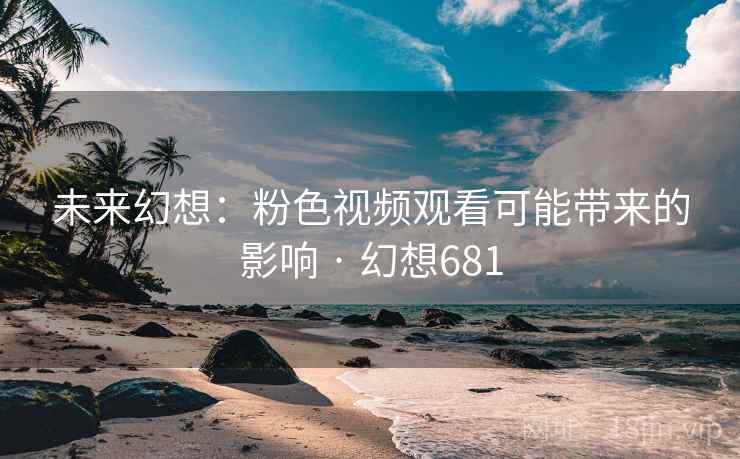 未来幻想:粉色视频观看可能带来的影响 · 幻想681 第2张 未来幻想:粉色视频观看可能带来的影响 · 幻想681 第2张