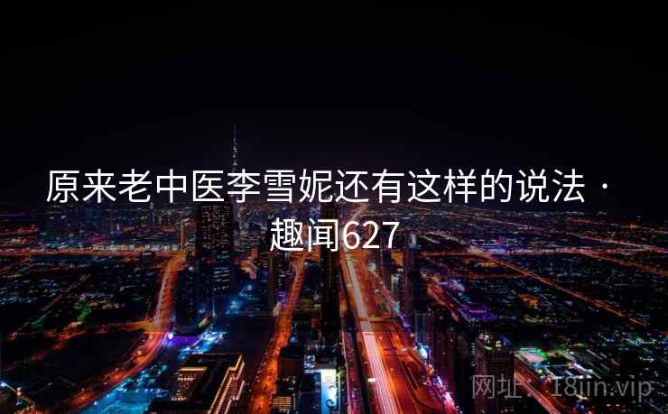 原来老中医李雪妮还有这样的说法 · 趣闻627  第2张