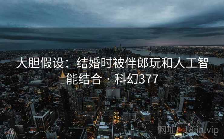 大胆假设：结婚时被伴郎玩和人工智能结合 · 科幻377