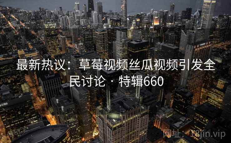 最新热议:草莓视频丝瓜视频引发全民讨论 · 特辑660 第2张 最新热议:草莓视频丝瓜视频引发全民讨论 · 特辑660 第2张