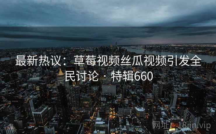 最新热议：草莓视频丝瓜视频引发全民讨论 · 特辑660