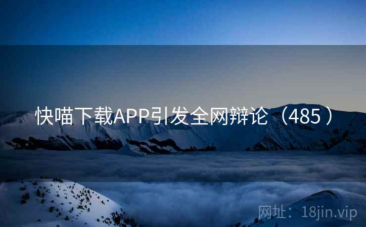 快喵下载APP引发全网辩论(485 ) 第1张 快喵下载APP引发全网辩论(485 ) 第1张