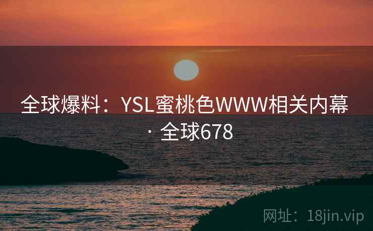 全球爆料:YSL蜜桃色WWW相关内幕 · 全球678 第2张 全球爆料:YSL蜜桃色WWW相关内幕 · 全球678 第2张