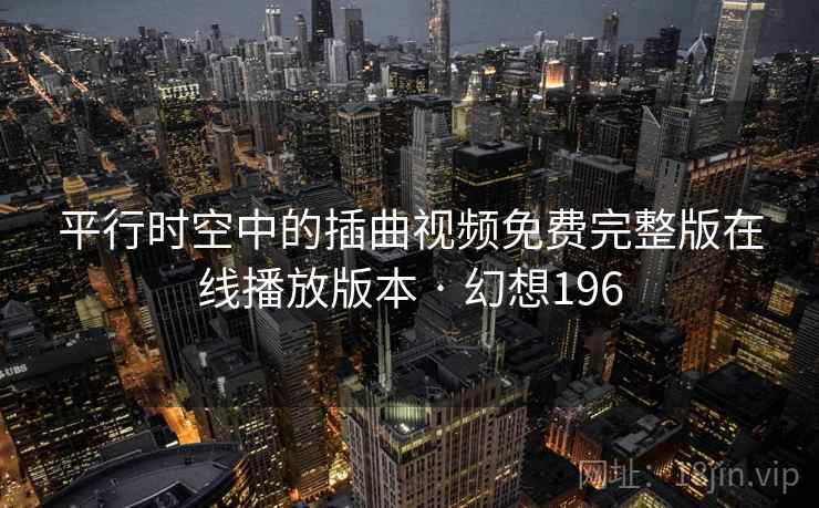 平行时空中的插曲视频免费完整版在线播放版本 · 幻想196 第1张 平行时空中的插曲视频免费完整版在线播放版本 · 幻想196 第1张