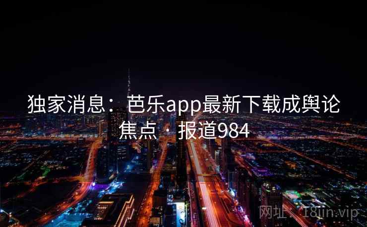 独家消息:芭乐app最新下载成舆论焦点 · 报道984 第2张 独家消息:芭乐app最新下载成舆论焦点 · 报道984 第2张