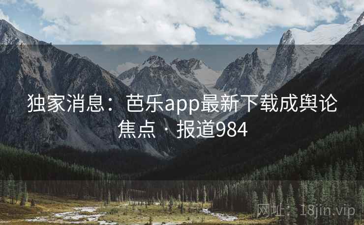 独家消息:芭乐app最新下载成舆论焦点 · 报道984 第1张 独家消息:芭乐app最新下载成舆论焦点 · 报道984 第1张