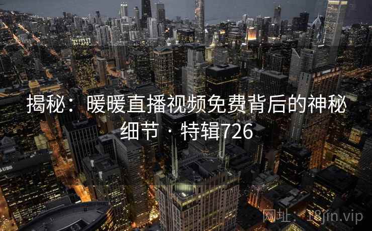 揭秘:暖暖直播视频免费背后的神秘细节 · 特辑726 第2张 揭秘:暖暖直播视频免费背后的神秘细节 · 特辑726 第2张